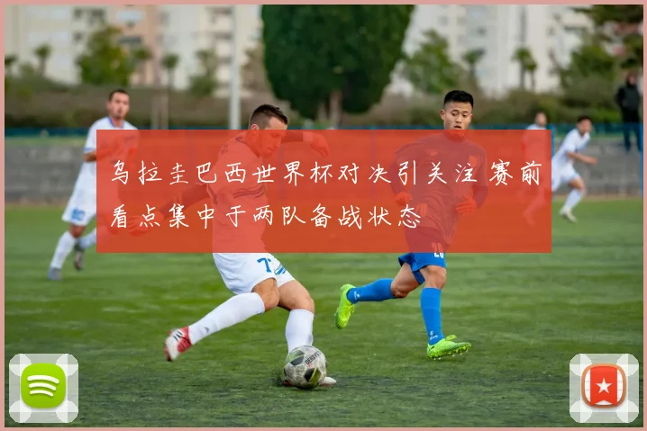 乌拉圭巴西世界杯对决引关注 赛前看点集中于两队备战状态